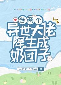 当两个异世大佬降生成奶团子笔趣阁 当两个异世大佬降生成奶团子笔趣阁