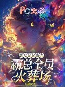 恶女记忆曝光霸总全员火葬场
