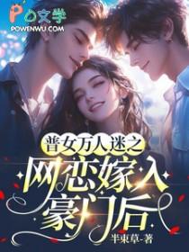 普女万人迷之网恋嫁入豪门后最新章节更新 普女万人迷之网恋嫁入豪门后最新章节更新