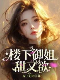 楼下御姐甜又欲!作者原子犯团 楼下御姐甜又欲!作者原子犯团