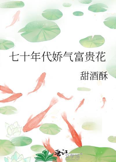 七十年代娇气富贵花逆袭人生 七十年代娇气富贵花逆袭人生