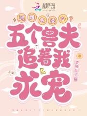 恶雌会读心?五个兽夫追着我求宠章节目录