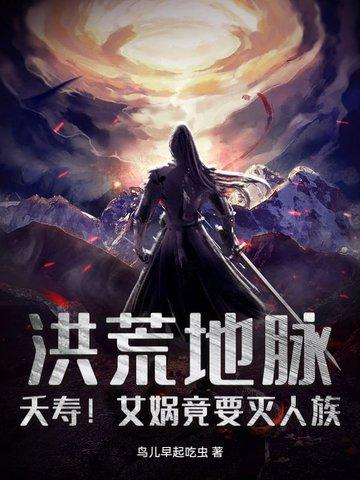 洪荒地脉夭寿女娲竟要灭人族TXT