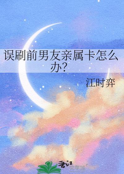 误刷前男友亲属卡怎么办江时弈