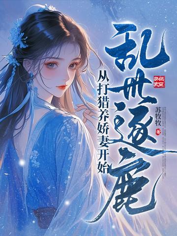 乱世逐鹿从打猎养娇妻开始免费阅读 乱世逐鹿从打猎养娇妻开始免费阅读