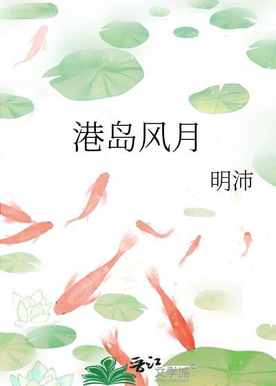 港岛风月明沛笔趣阁最新章节更新内