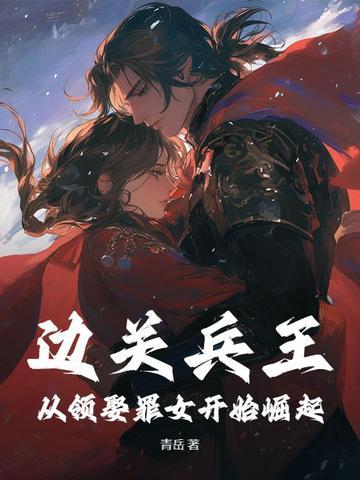 边关兵王从领娶罪女开始崛起全文阅读 边关兵王从领娶罪女开始崛起全文阅读