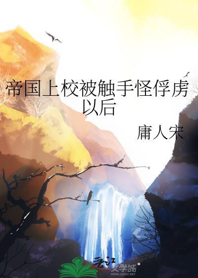 帝国上校被触手怪俘虏以后作者庸人宋 帝国上校被触手怪俘虏以后作者庸人宋