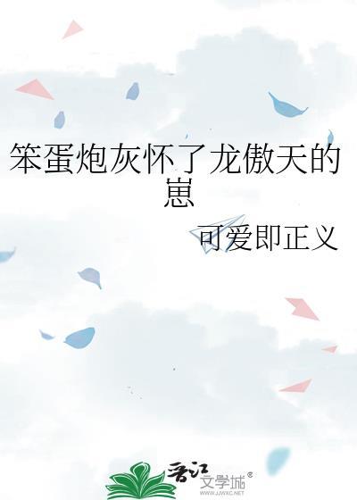 笨蛋炮灰怀了龙傲天的崽可爱即正义 笨蛋炮灰怀了龙傲天的崽可爱即正义