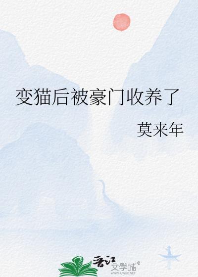 变猫后被豪门收养了txt 变猫后被豪门收养了txt