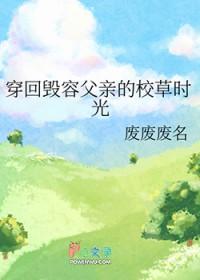穿回毁容父亲的校草时光 废废废名 笔趣阁