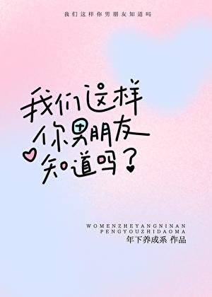 我们这样你男朋友知道吗晋江