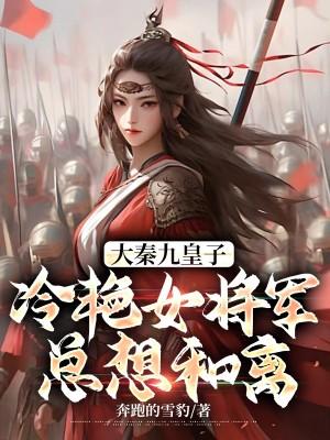 大秦九皇子冷艳女将军总想和离TxT