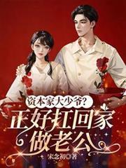 资本家大少爷正好扛回家做老公短剧 资本家大少爷正好扛回家做老公短剧