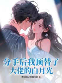 分手后我成了大佬的白月光免费阅读 分手后我成了大佬的白月光免费阅读
