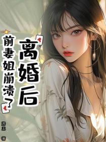 离婚后前妻姐崩溃了免费阅读 离婚后前妻姐崩溃了免费阅读