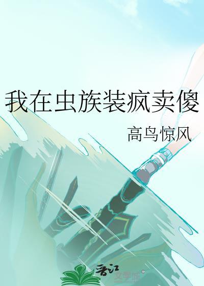 我在虫族装疯卖傻免费阅读 我在虫族装疯卖傻免费阅读