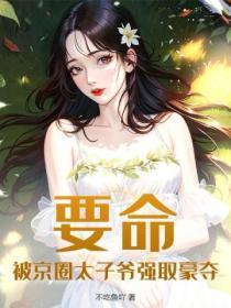 要命被京圈太子爷强取豪夺 不吃鱼吖 要命被京圈太子爷强取豪夺 不吃鱼吖