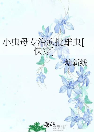 小虫母专治疯批雄虫[快穿 小虫母专治疯批雄虫[快穿