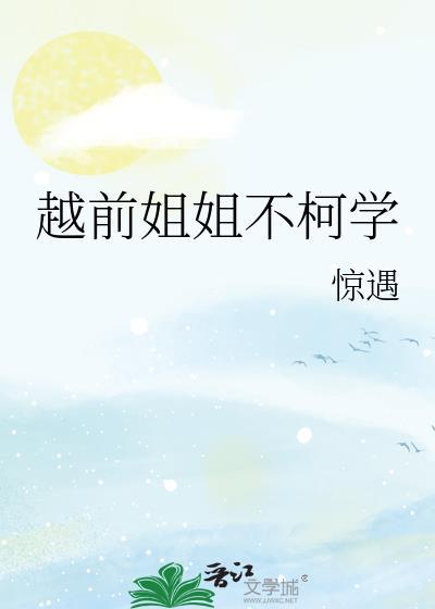越前姐姐不柯学全文阅读最新章节更新内容 越前姐姐不柯学全文阅读最新章节更新内容