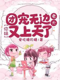 团宠无边老大你妹又上天了最新章节更新时间