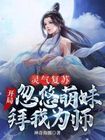 灵气复苏开局忽悠萌妹拜我为师 神奇海挪