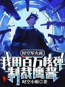 时空军火商我用百万核弹制裁鹰酱!(霍恒超)时空小贩