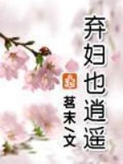 弃妇也逍遥免费阅读唐梦若影 弃妇也逍遥免费阅读唐梦若影