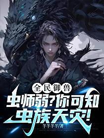 全民御兽虫师弱?你可知虫族天灾!免费阅读