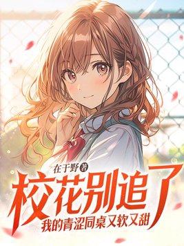 我的青涩同桌又软又甜免费阅读全文 我的青涩同桌又软又甜免费阅读全文