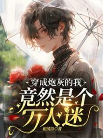 穿成炮灰的我竟然是个万人迷百度 穿成炮灰的我竟然是个万人迷百度