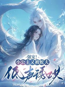 强宠!小公主又被蛇夫低声诱哄未删除版 强宠!小公主又被蛇夫低声诱哄未删除版