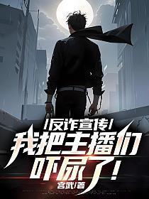 反诈宣传我把主播们吓尿了笔趣阁 反诈宣传我把主播们吓尿了笔趣阁