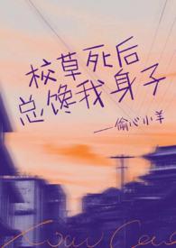 校草死后总馋我身子(1v1h)-偷心小羊-其他类型-桔文屋 校草死后总馋我身子(1v1h)-偷心小羊-其他类型-桔文屋