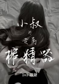 小叔的专属榨精器(1v1)_宴秦_十五、占 小叔的专属榨精器(1v1)_宴秦_十五、占