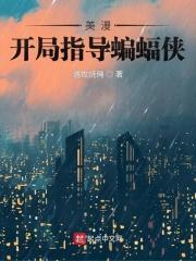 美漫开局指导蝙蝠侠pksge 美漫开局指导蝙蝠侠pksge