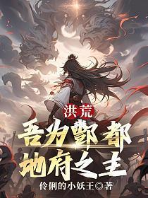 洪荒我地府之主掌控魔神免费阅读