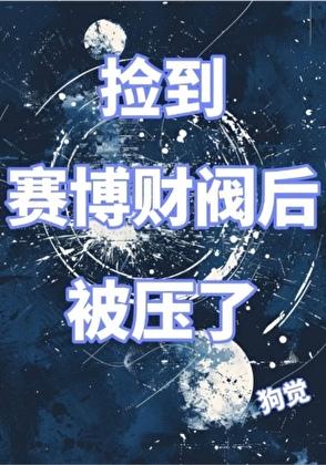 捡到赛博财阀后被压了免费阅读全文 捡到赛博财阀后被压了免费阅读全文