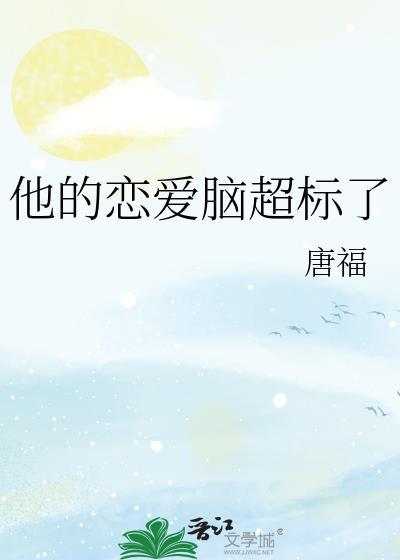 他的恋爱脑超标了唐福免费阅读 他的恋爱脑超标了唐福免费阅读