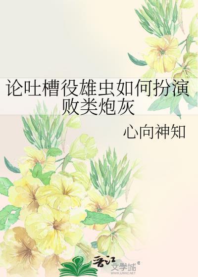 论吐槽役雄虫如何扮演败类炮灰百度 论吐槽役雄虫如何扮演败类炮灰百度
