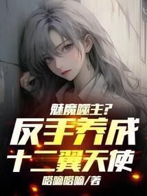 魅魔噬主?反手养成十二翼天使!最新章节免费