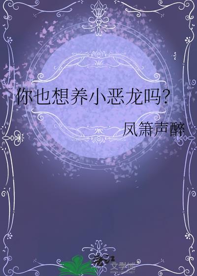 你也想养小恶龙吗?类别耽于纯美作者 凤箫声醉