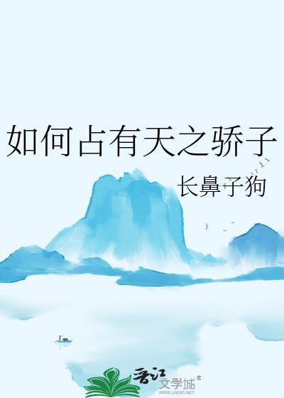 如何占有天之骄子 长鼻子狗笔趣阁
