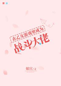 在乙女游戏里成为战斗大佬 百度