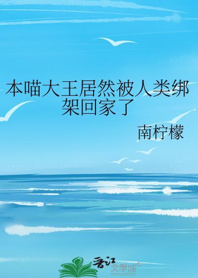 本喵大王居然被人类绑架回家了全文免费 本喵大王居然被人类绑架回家了全文免费