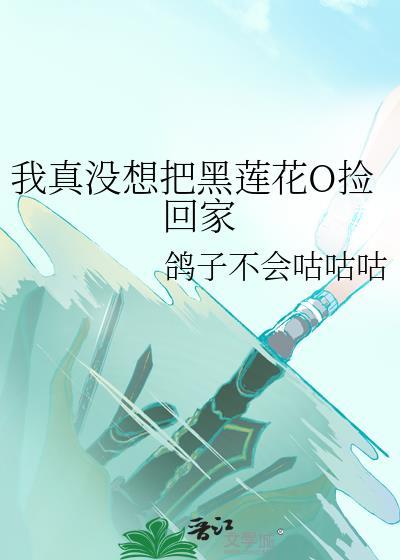 我真没想把黑莲花O捡回家TXT 我真没想把黑莲花O捡回家TXT