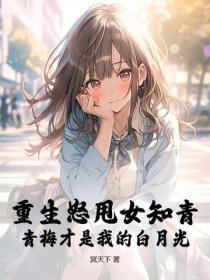 重生怒甩女知青,青梅才是我的白月光 重生怒甩女知青,青梅才是我的白月光