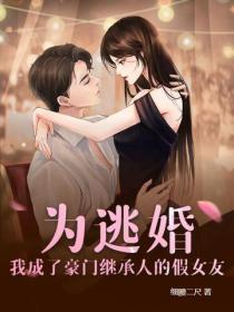 为逃婚,我成了豪门继承人的假女友 为逃婚,我成了豪门继承人的假女友