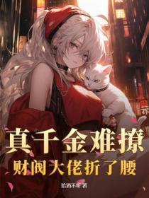 真千金难撩,财阀大佬折了腰 真千金难撩,财阀大佬折了腰