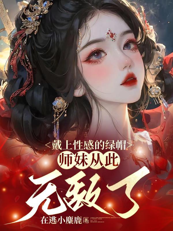 戴上性感的绿帽,师妹从此无敌了 戴上性感的绿帽,师妹从此无敌了